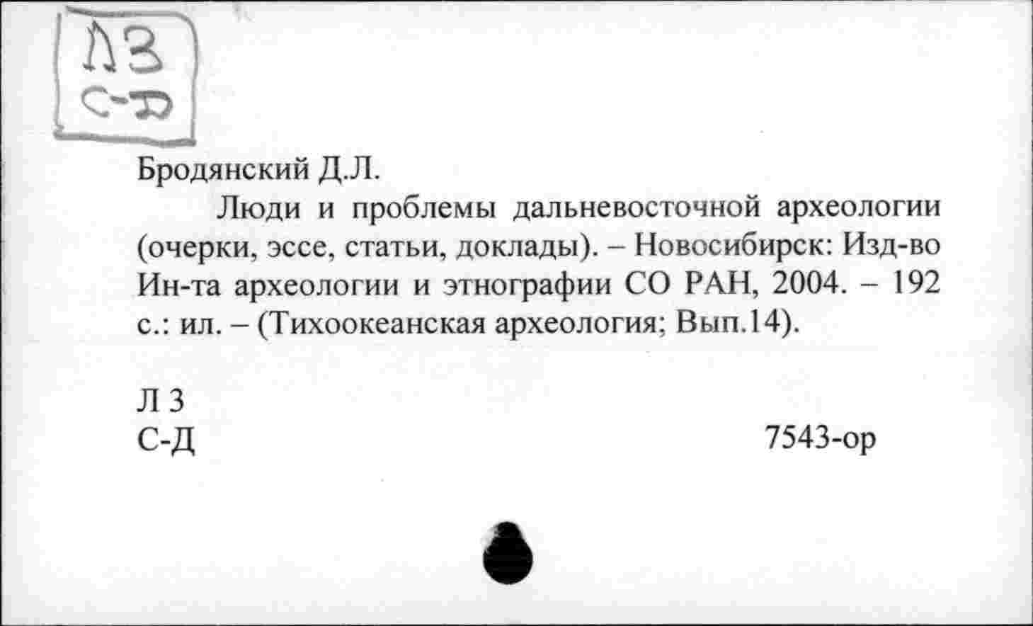 ﻿ла
С-73
Бродянский Д.Л.
Люди и проблемы дальневосточной археологии (очерки, эссе, статьи, доклады). - Новосибирск: Изд-во Ин-та археологии и этнографии СО РАН, 2004. - 192 с.: ил. - (Тихоокеанская археология; Вып.14).
ЛЗ
С-Д
7543-ор